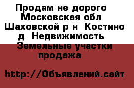 Продам не дорого - Московская обл., Шаховской р-н, Костино д. Недвижимость » Земельные участки продажа   